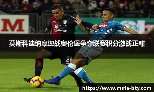 莫斯科迪纳摩迎战奥伦堡争夺联赛积分激战正酣