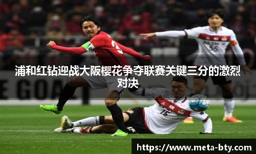 浦和红钻迎战大阪樱花争夺联赛关键三分的激烈对决