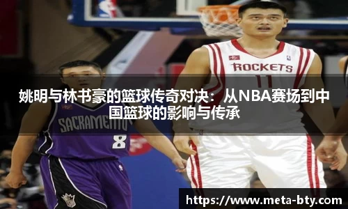 姚明与林书豪的篮球传奇对决：从NBA赛场到中国篮球的影响与传承