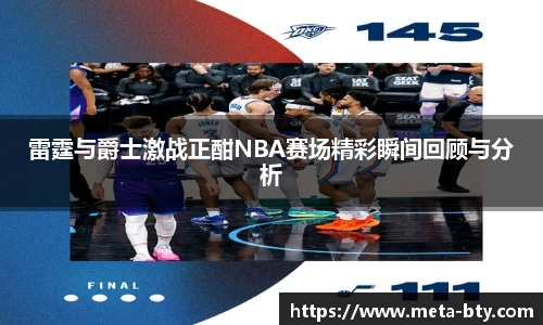 雷霆与爵士激战正酣NBA赛场精彩瞬间回顾与分析