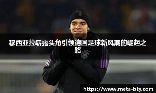 穆西亚拉崭露头角引领德国足球新风潮的崛起之路