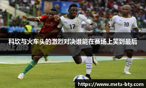 科坎与火车头的激烈对决谁能在赛场上笑到最后