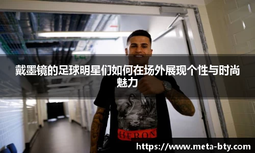 戴墨镜的足球明星们如何在场外展现个性与时尚魅力