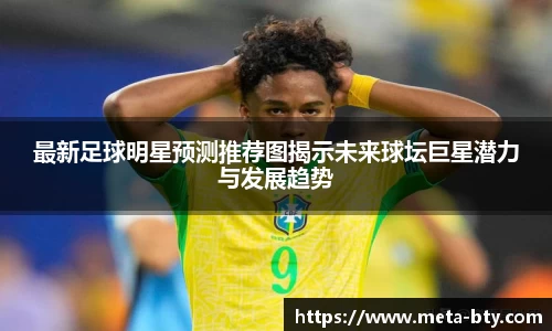 最新足球明星预测推荐图揭示未来球坛巨星潜力与发展趋势